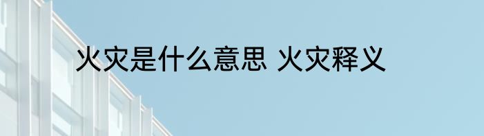 火灾是什么意思 火灾释义