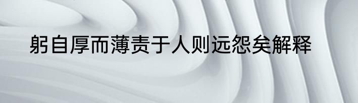 躬自厚而薄责于人则远怨矣解释