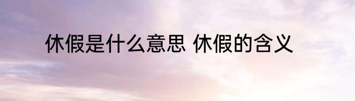 休假是什么意思 休假的含义