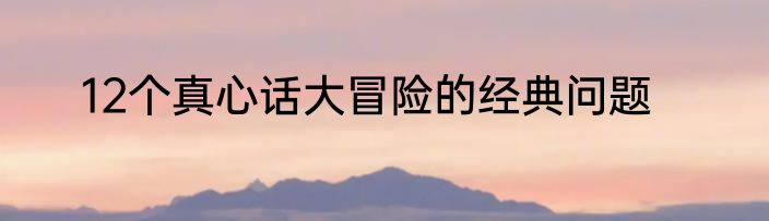 12个真心话大冒险的经典问题