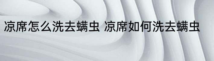 凉席怎么洗去螨虫 凉席如何洗去螨虫