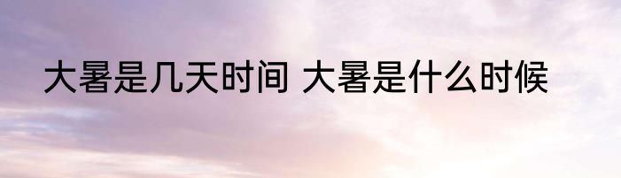 大暑是几天时间 大暑是什么时候