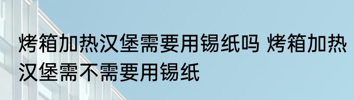 烤箱加热汉堡需要用锡纸吗 烤箱加热汉堡需不需要用锡纸