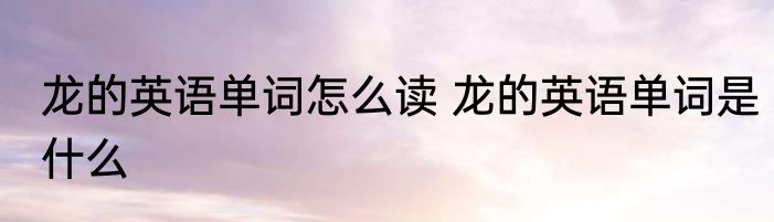 龙的英语单词怎么读 龙的英语单词是什么