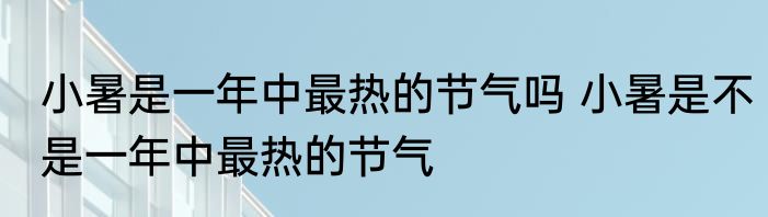 小暑是一年中最热的节气吗 小暑是不是一年中最热的节气