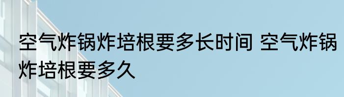 空气炸锅炸培根要多长时间 空气炸锅炸培根要多久