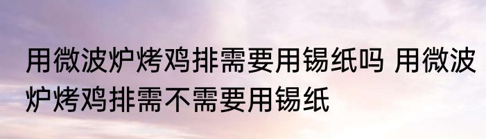 用微波炉烤鸡排需要用锡纸吗 用微波炉烤鸡排需不需要用锡纸