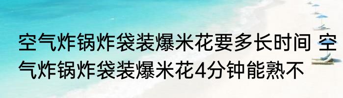 空气炸锅炸袋装爆米花要多长时间 空气炸锅炸袋装爆米花4分钟能熟不
