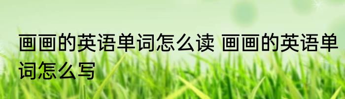 画画的英语单词怎么读 画画的英语单词怎么写