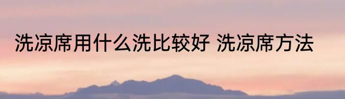 洗凉席用什么洗比较好 洗凉席方法