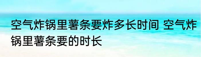 空气炸锅里薯条要炸多长时间 空气炸锅里薯条要的时长