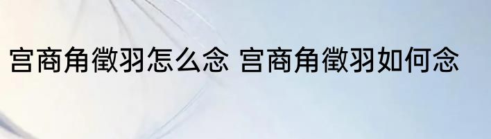 宫商角徵羽怎么念 宫商角徵羽如何念