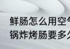 鲜肠怎么用空气炸锅炸多久 用空气炸锅炸烤肠要多久