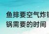 鱼排要空气炸锅炸多久 鱼排要空气炸锅需要的时间