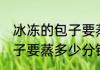 冰冻的包子要蒸多久才能熟 冷冻的包子要蒸多少分钟才熟
