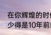 在你辉煌的时候叫什么歌听老的歌最少得是10年前的