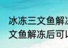 冰冻三文鱼解冻后能直接吃吗 冰冻三文鱼解冻后可以直接吃吗