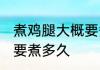 煮鸡腿大概要煮多长时间 煮鸡腿大概要煮多久