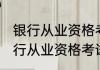 银行从业资格考试的内容都有哪些 银行从业资格考试的内容都有啥