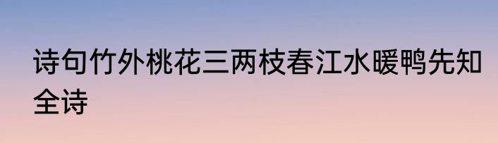 诗句竹外桃花三两枝春江水暖鸭先知全诗