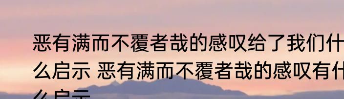 恶有满而不覆者哉的感叹给了我们什么启示 恶有满而不覆者哉的感叹有什么启示