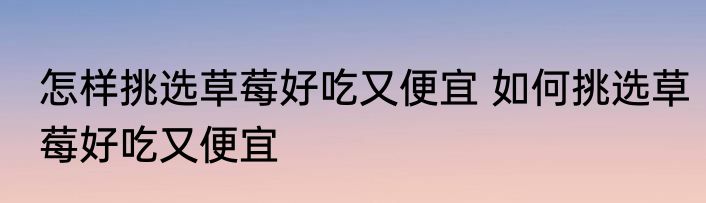 怎样挑选草莓好吃又便宜 如何挑选草莓好吃又便宜