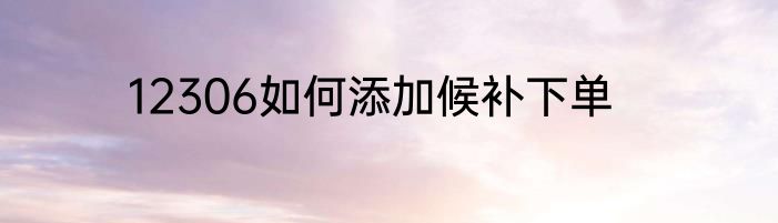 12306如何添加候补下单