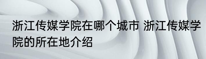 浙江传媒学院在哪个城市 浙江传媒学院的所在地介绍