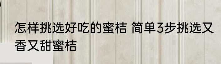 怎样挑选好吃的蜜桔 简单3步挑选又香又甜蜜桔