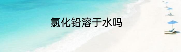 氯化铅溶于水吗
