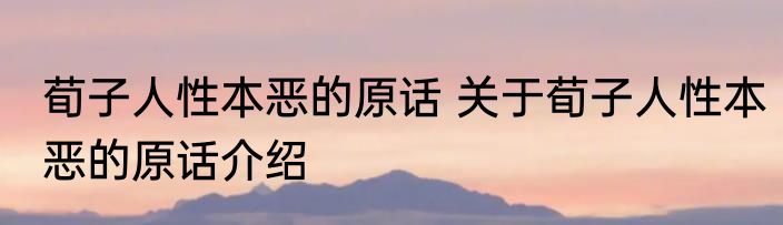 荀子人性本恶的原话 关于荀子人性本恶的原话介绍