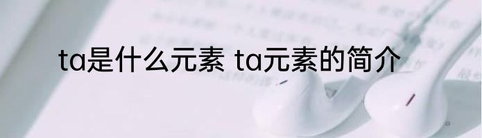 ta是什么元素 ta元素的简介