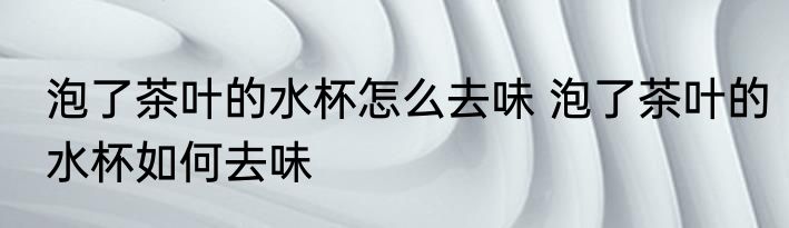 泡了茶叶的水杯怎么去味 泡了茶叶的水杯如何去味