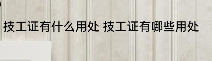 技工证有什么用处 技工证有哪些用处