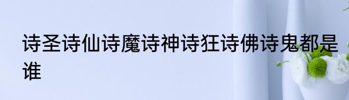 诗圣诗仙诗魔诗神诗狂诗佛诗鬼都是谁