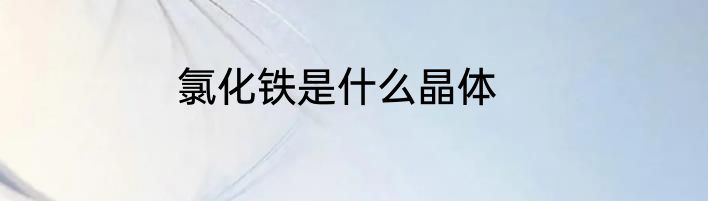 氯化铁是什么晶体