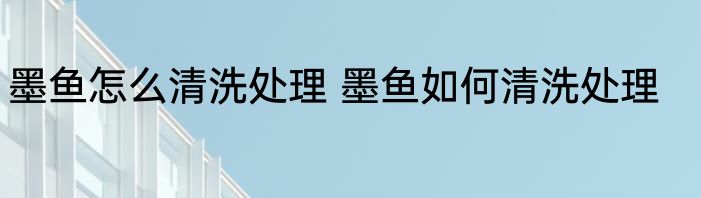墨鱼怎么清洗处理 墨鱼如何清洗处理
