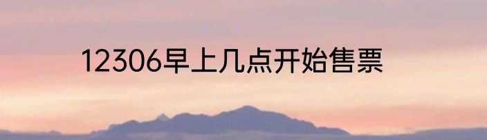 12306早上几点开始售票