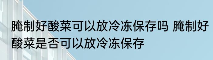 腌制好酸菜可以放冷冻保存吗 腌制好酸菜是否可以放冷冻保存