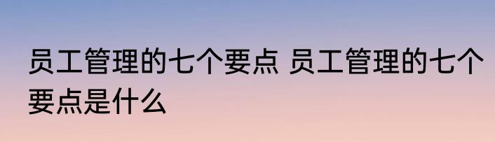 员工管理的七个要点 员工管理的七个要点是什么