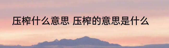 压榨什么意思 压榨的意思是什么