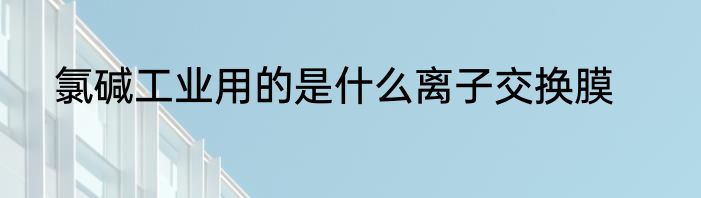 氯碱工业用的是什么离子交换膜