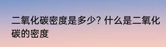 二氧化碳密度是多少? 什么是二氧化碳的密度