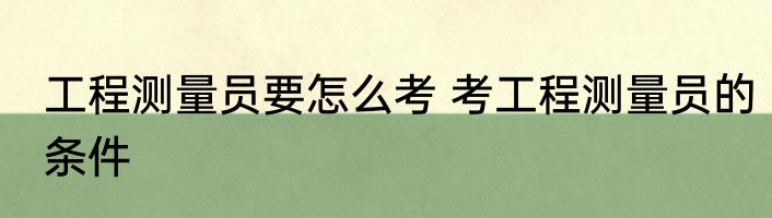 工程测量员要怎么考 考工程测量员的条件