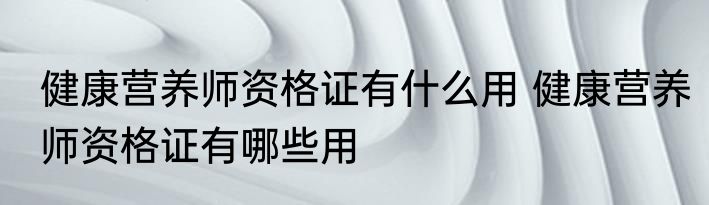 健康营养师资格证有什么用 健康营养师资格证有哪些用