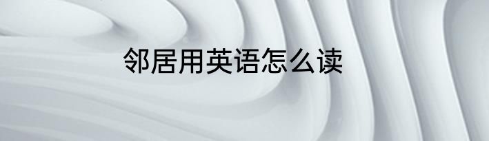 邻居用英语怎么读