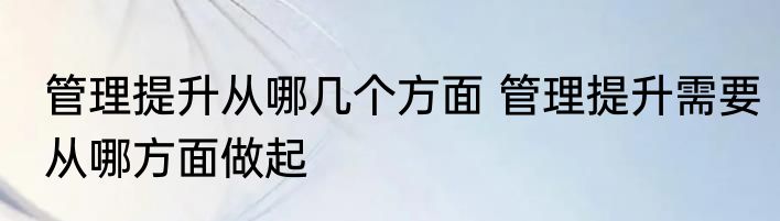 管理提升从哪几个方面 管理提升需要从哪方面做起
