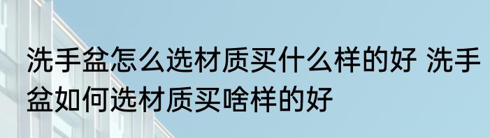 洗手盆怎么选材质买什么样的好 洗手盆如何选材质买啥样的好
