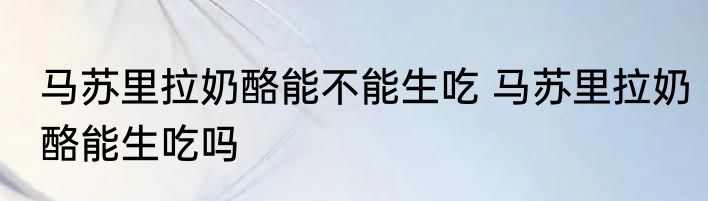 马苏里拉奶酪能不能生吃 马苏里拉奶酪能生吃吗