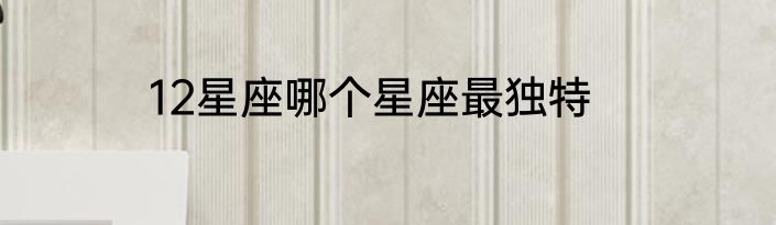 12星座哪个星座最独特